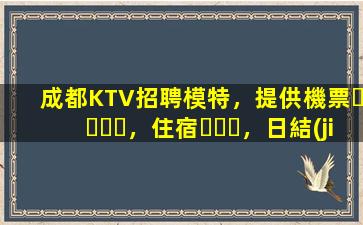 成都KTV招聘模特，提供機票，住宿，日結(jié)